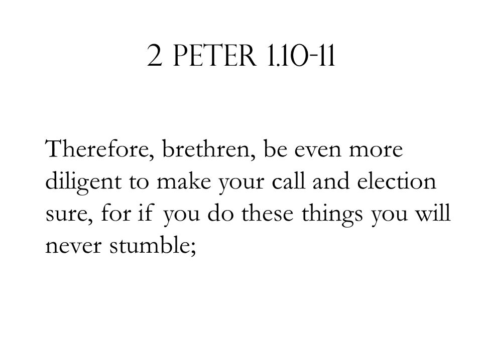 2 Peter Therefore, brethren, be even more diligent to make your call and election sure, for if you do these things you will never stumble;