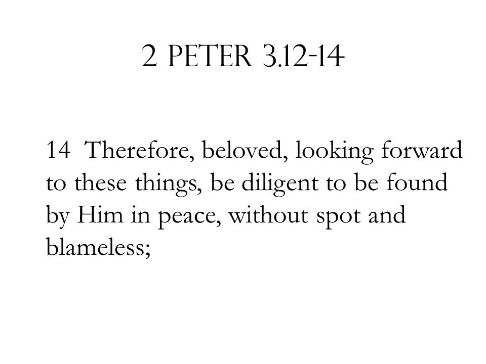 2 Peter Therefore, beloved, looking forward to these things, be diligent to be found by Him in peace, without spot and blameless;