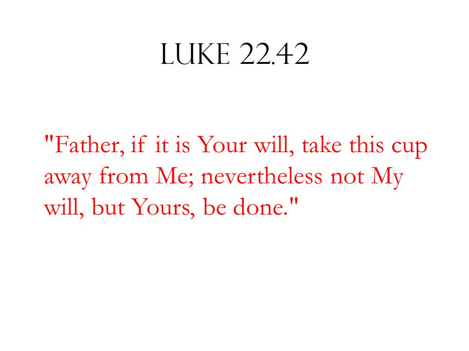 Luke Father, if it is Your will, take this cup away from Me; nevertheless not My will, but Yours, be done.