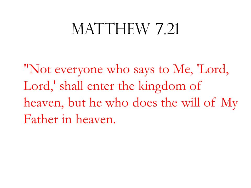Matthew 7.21 Not everyone who says to Me, Lord, Lord, shall enter the kingdom of heaven, but he who does the will of My Father in heaven.
