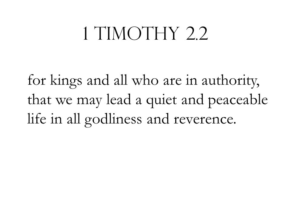 1 Timothy 2.2 for kings and all who are in authority, that we may lead a quiet and peaceable life in all godliness and reverence.