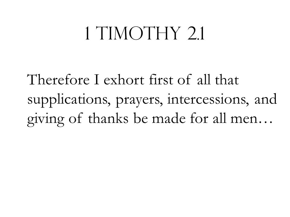 1 Timothy 2.1 Therefore I exhort first of all that supplications, prayers, intercessions, and giving of thanks be made for all men…