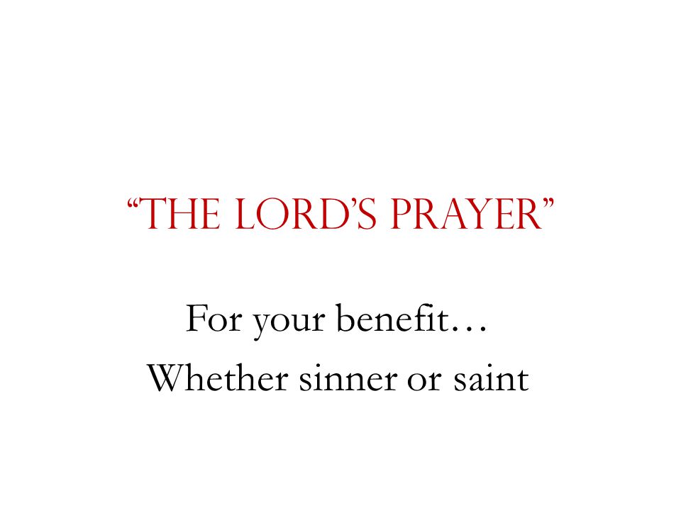 The Lord’s Prayer For your benefit… Whether sinner or saint