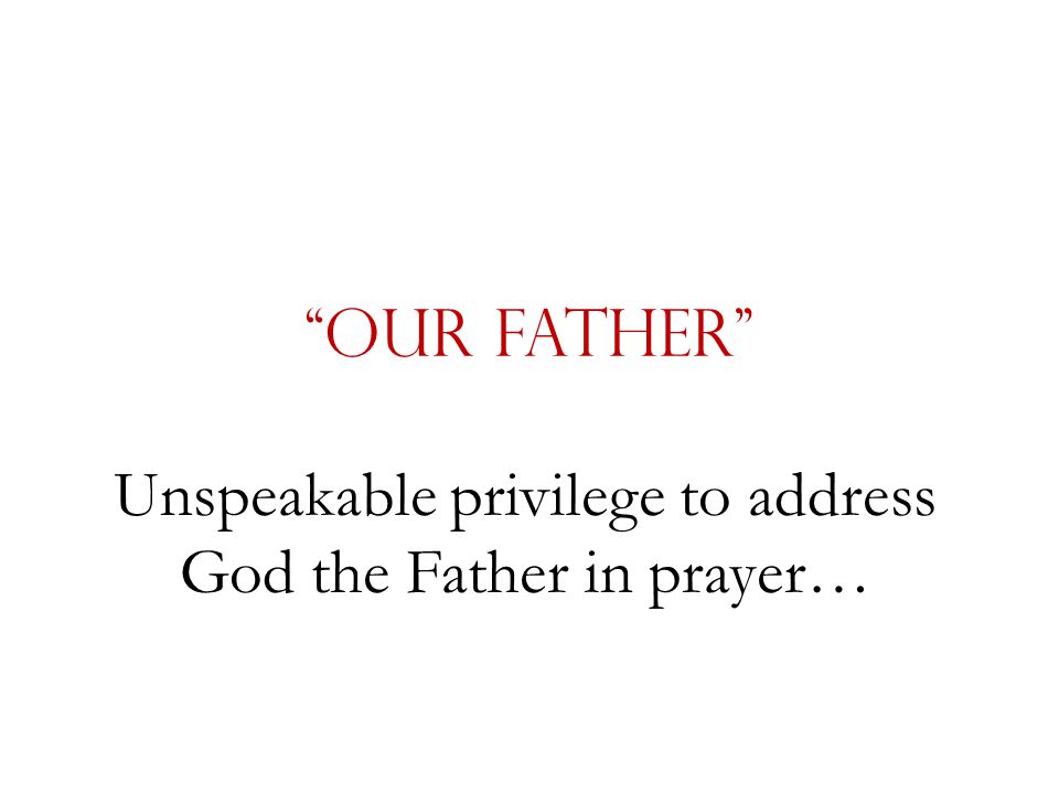 Our Father Unspeakable privilege to address God the Father in prayer…