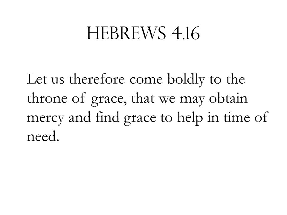 Hebrews 4.16 Let us therefore come boldly to the throne of grace, that we may obtain mercy and find grace to help in time of need.