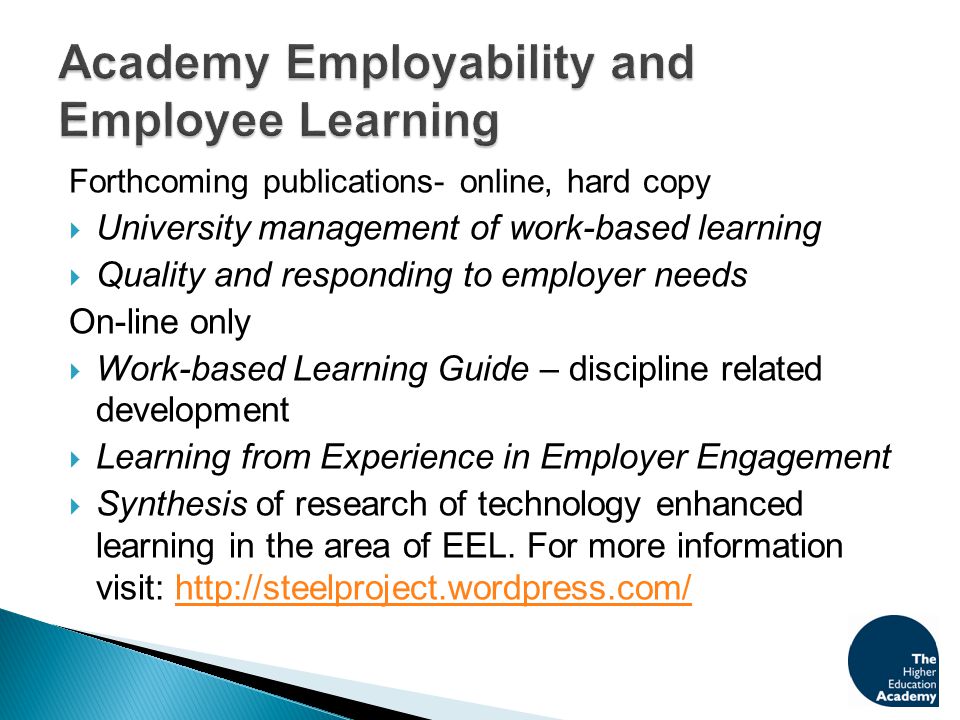 Forthcoming publications- online, hard copy  University management of work-based learning  Quality and responding to employer needs On-line only  Work-based Learning Guide – discipline related development  Learning from Experience in Employer Engagement  Synthesis of research of technology enhanced learning in the area of EEL.