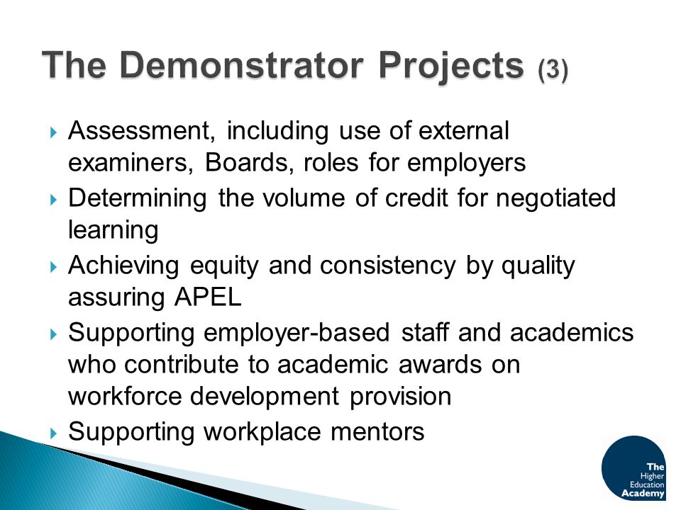  Assessment, including use of external examiners, Boards, roles for employers  Determining the volume of credit for negotiated learning  Achieving equity and consistency by quality assuring APEL  Supporting employer-based staff and academics who contribute to academic awards on workforce development provision  Supporting workplace mentors