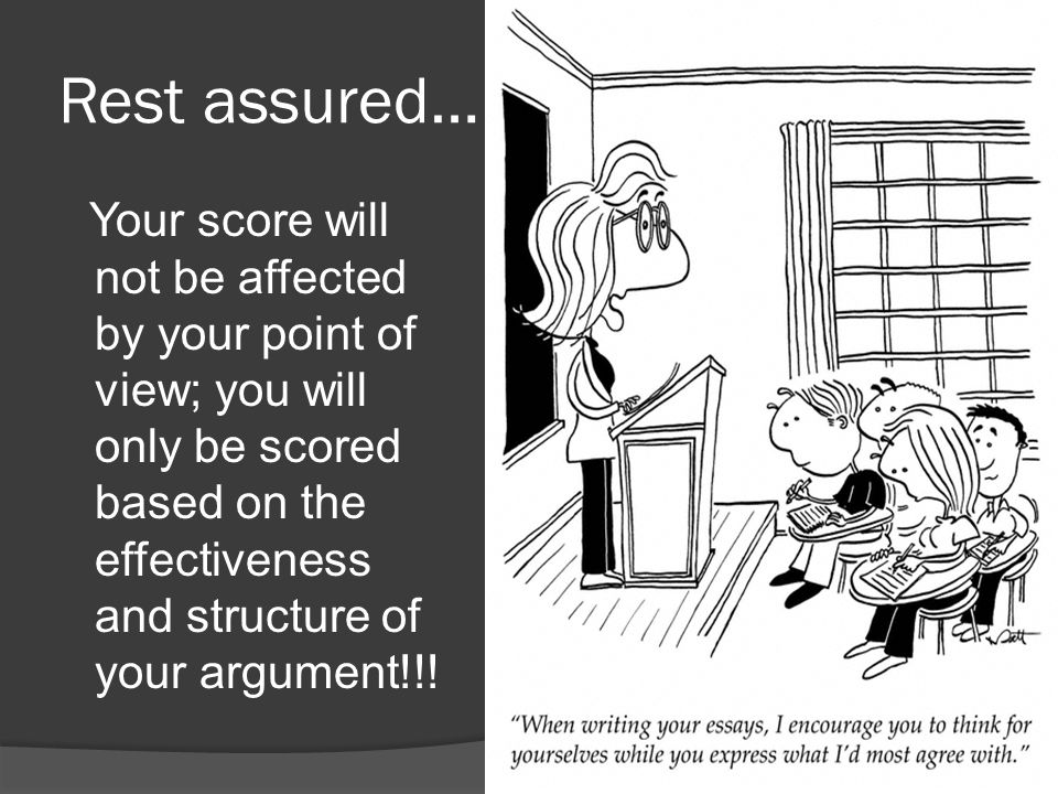 Rest assured… Your score will not be affected by your point of view; you will only be scored based on the effectiveness and structure of your argument!!!