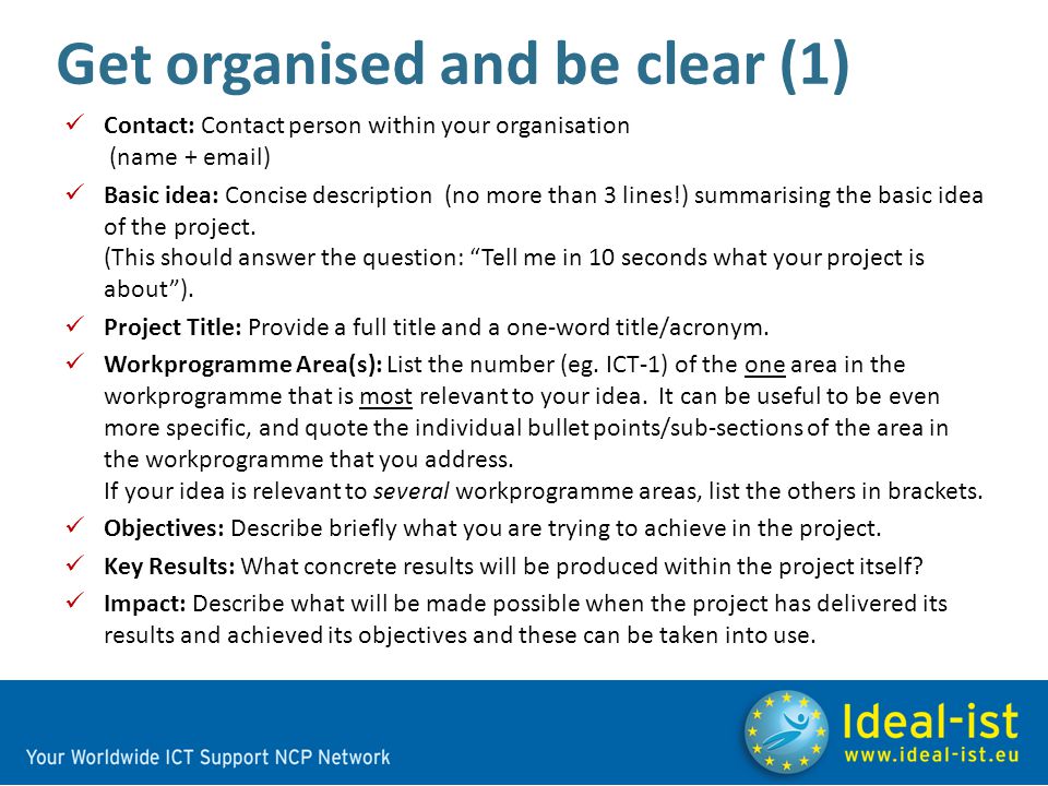 Get organised and be clear (1) Contact: Contact person within your organisation (name +  ) Basic idea: Concise description (no more than 3 lines!) summarising the basic idea of the project.