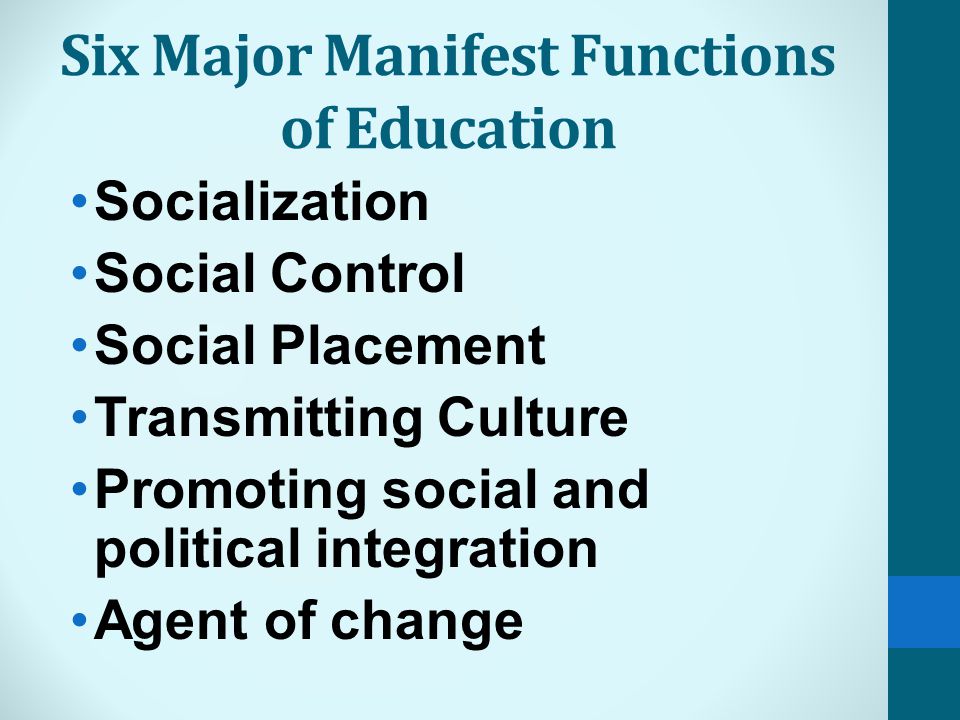 Six Major Manifest Functions of Education Socialization Social Control Social Placement Transmitting Culture Promoting social and political integration Agent of change