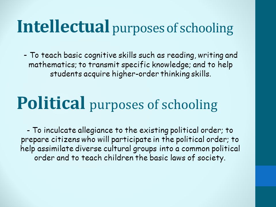 Intellectual purposes of schooling - To teach basic cognitive skills such as reading, writing and mathematics; to transmit specific knowledge; and to help students acquire higher-order thinking skills.