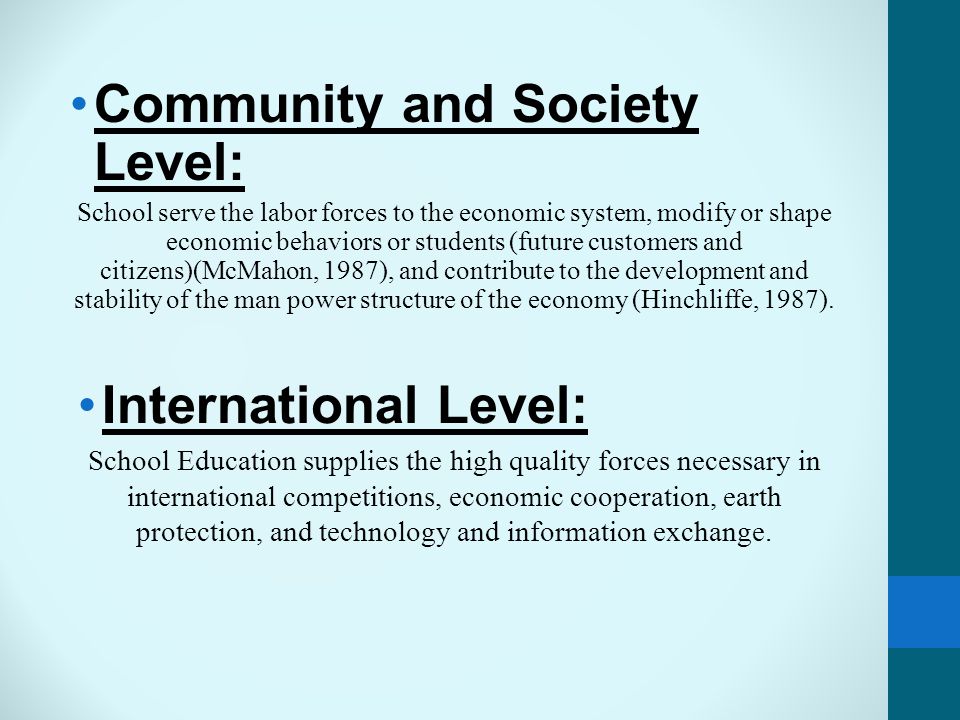 Community and Society Level: School serve the labor forces to the economic system, modify or shape economic behaviors or students (future customers and citizens)(McMahon, 1987), and contribute to the development and stability of the man power structure of the economy (Hinchliffe, 1987).
