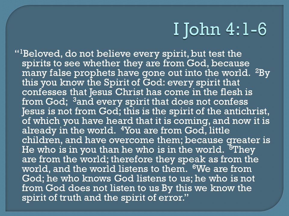 1 Beloved, do not believe every spirit, but test the spirits to see whether they are from God, because many false prophets have gone out into the world.