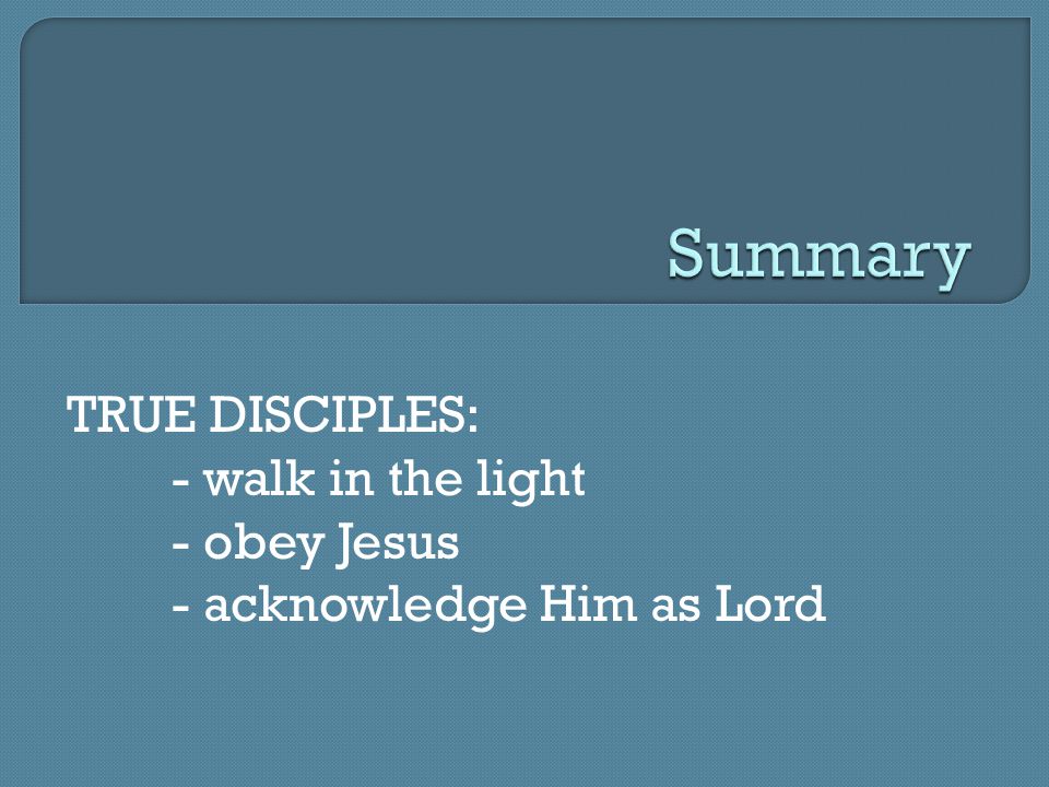 TRUE DISCIPLES: - walk in the light - obey Jesus - acknowledge Him as Lord
