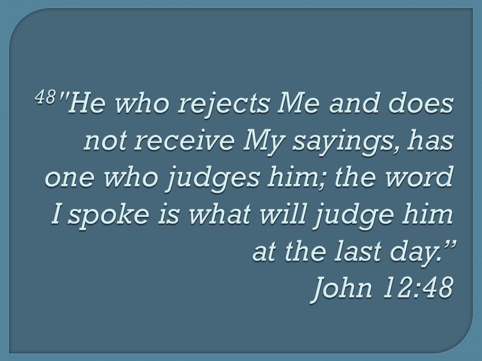 48 He who rejects Me and does not receive My sayings, has one who judges him; the word I spoke is what will judge him at the last day. John 12:48