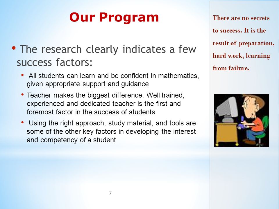 Our Program The research clearly indicates a few success factors: All students can learn and be confident in mathematics, given appropriate support and guidance Teacher makes the biggest difference.