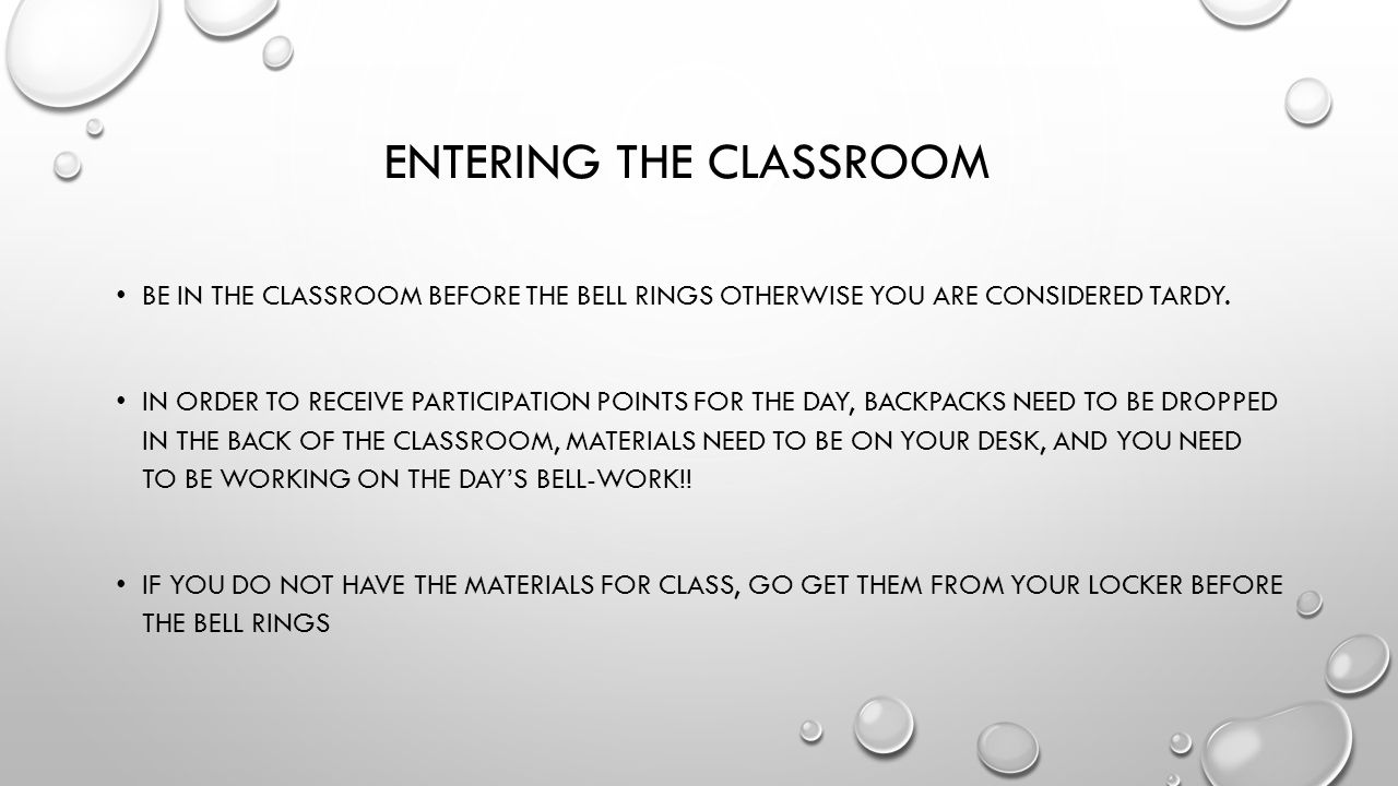 ENTERING THE CLASSROOM BE IN THE CLASSROOM BEFORE THE BELL RINGS OTHERWISE YOU ARE CONSIDERED TARDY.