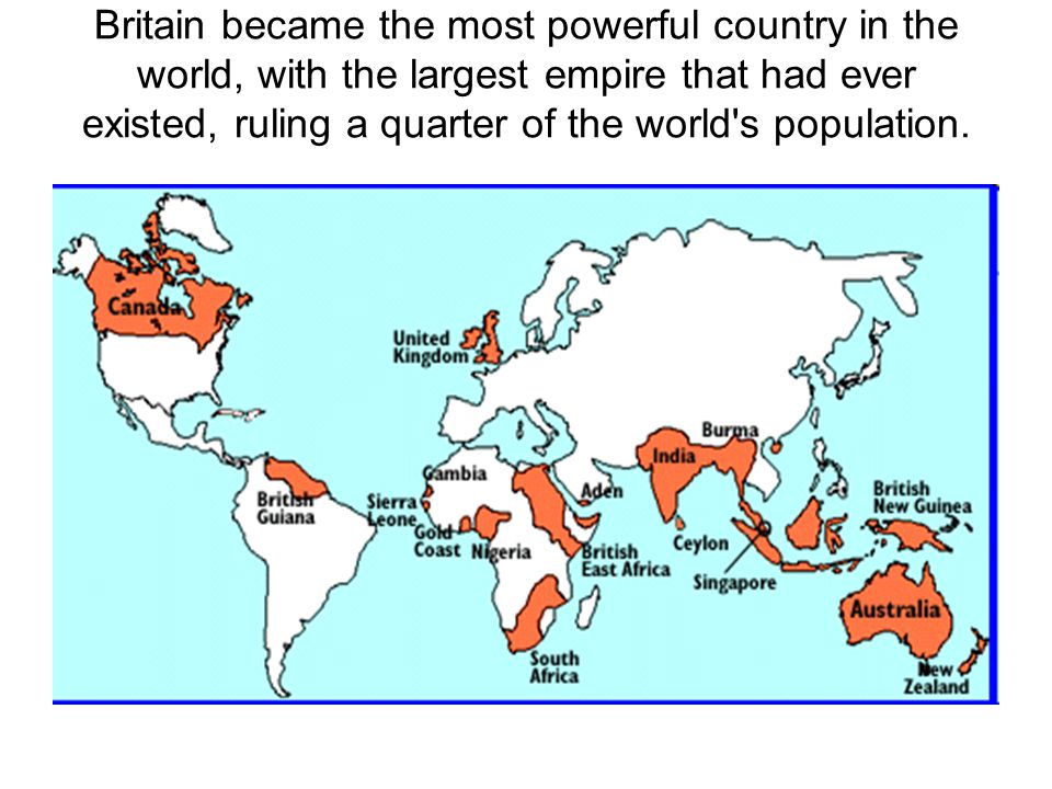 Britain became the most powerful country in the world, with the largest empire that had ever existed, ruling a quarter of the world s population.