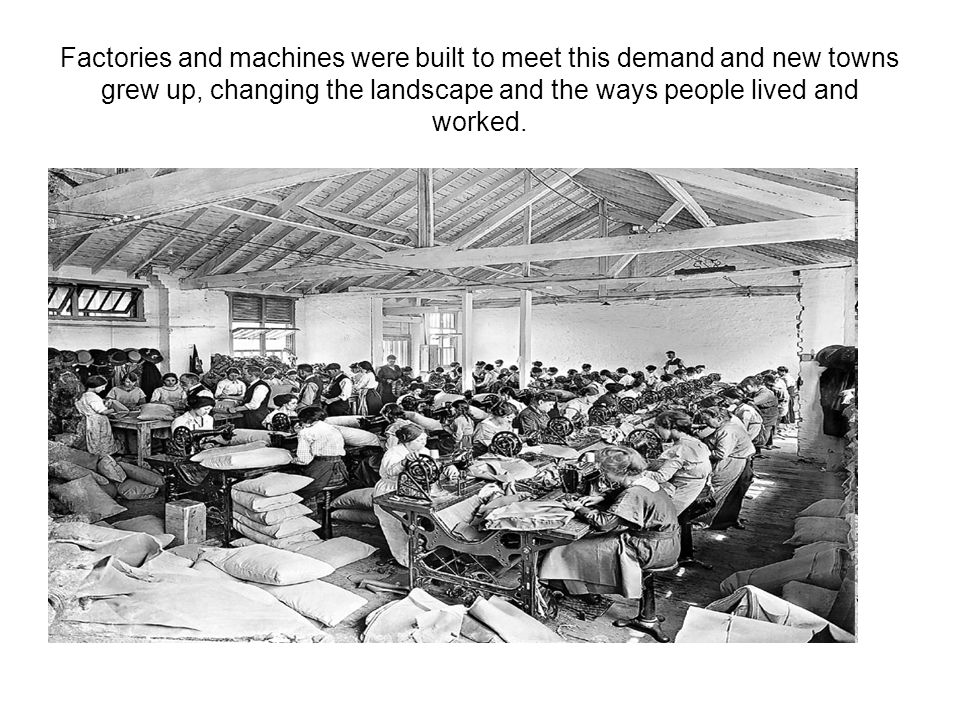 Factories and machines were built to meet this demand and new towns grew up, changing the landscape and the ways people lived and worked.