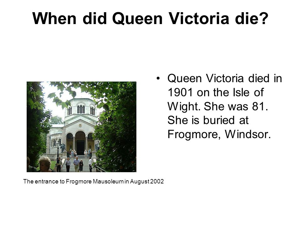 When did Queen Victoria die. Queen Victoria died in 1901 on the Isle of Wight.