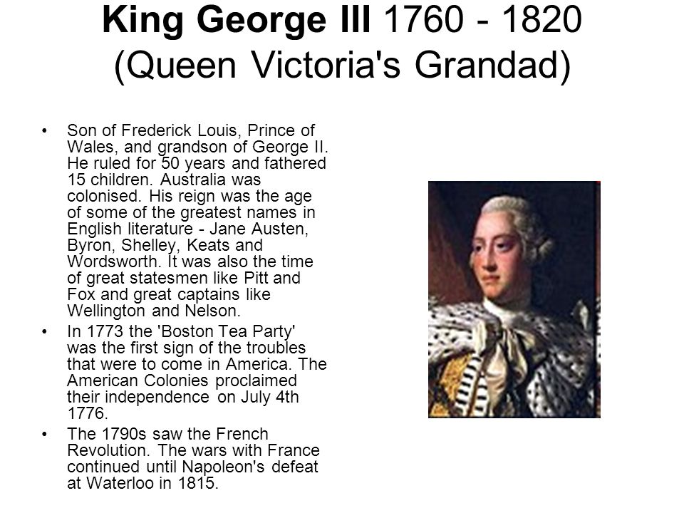 King George III (Queen Victoria s Grandad) Son of Frederick Louis, Prince of Wales, and grandson of George II.