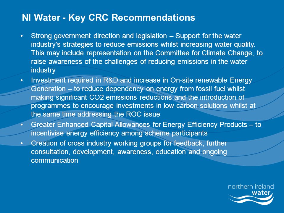 NI Water - Key CRC Recommendations Strong government direction and legislation – Support for the water industry’s strategies to reduce emissions whilst increasing water quality.