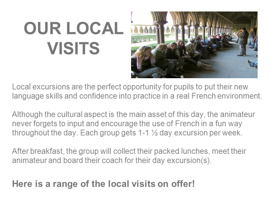 OUR LOCAL VISITS Local excursions are the perfect opportunity for pupils to put their new language skills and confidence into practice in a real French environment.