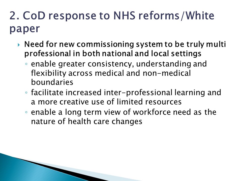  Need for new commissioning system to be truly multi professional in both national and local settings ◦ enable greater consistency, understanding and flexibility across medical and non-medical boundaries ◦ facilitate increased inter-professional learning and a more creative use of limited resources ◦ enable a long term view of workforce need as the nature of health care changes 2.