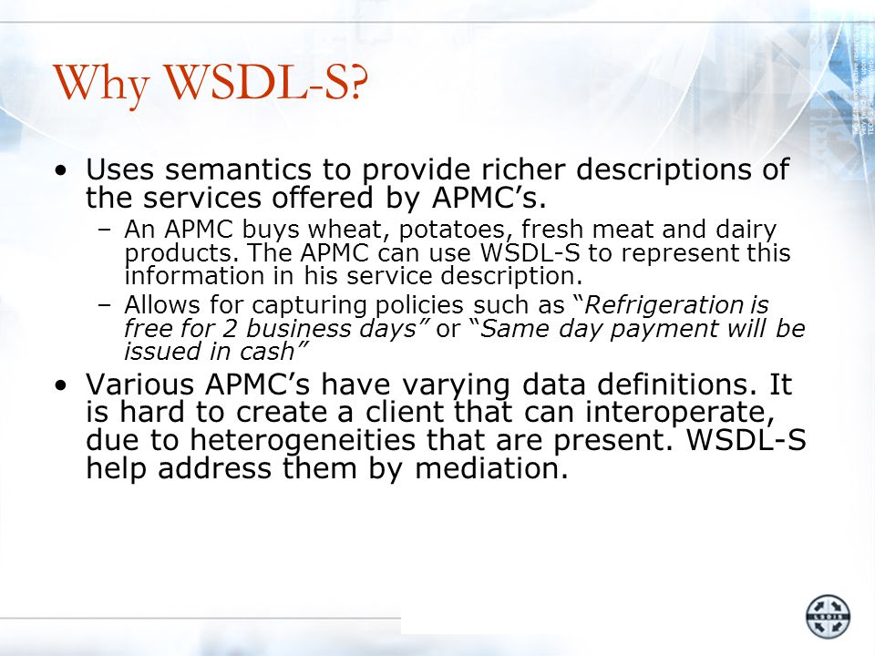 Why WSDL-S. Uses semantics to provide richer descriptions of the services offered by APMC’s.