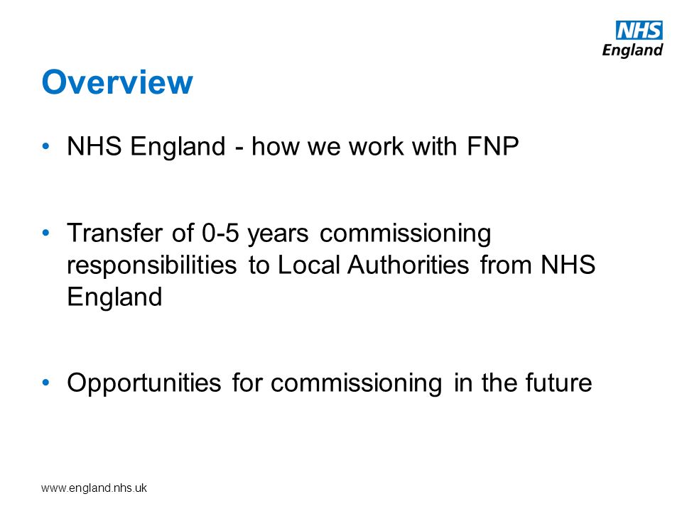 Overview NHS England - how we work with FNP Transfer of 0-5 years commissioning responsibilities to Local Authorities from NHS England Opportunities for commissioning in the future