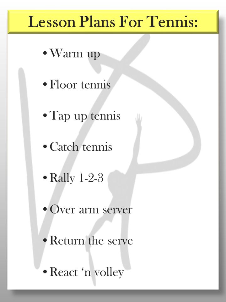 Warm up Floor tennis Tap up tennis Catch tennis Rally Over arm server Return the serve React ‘n volle y Lesson Plans For Tennis: