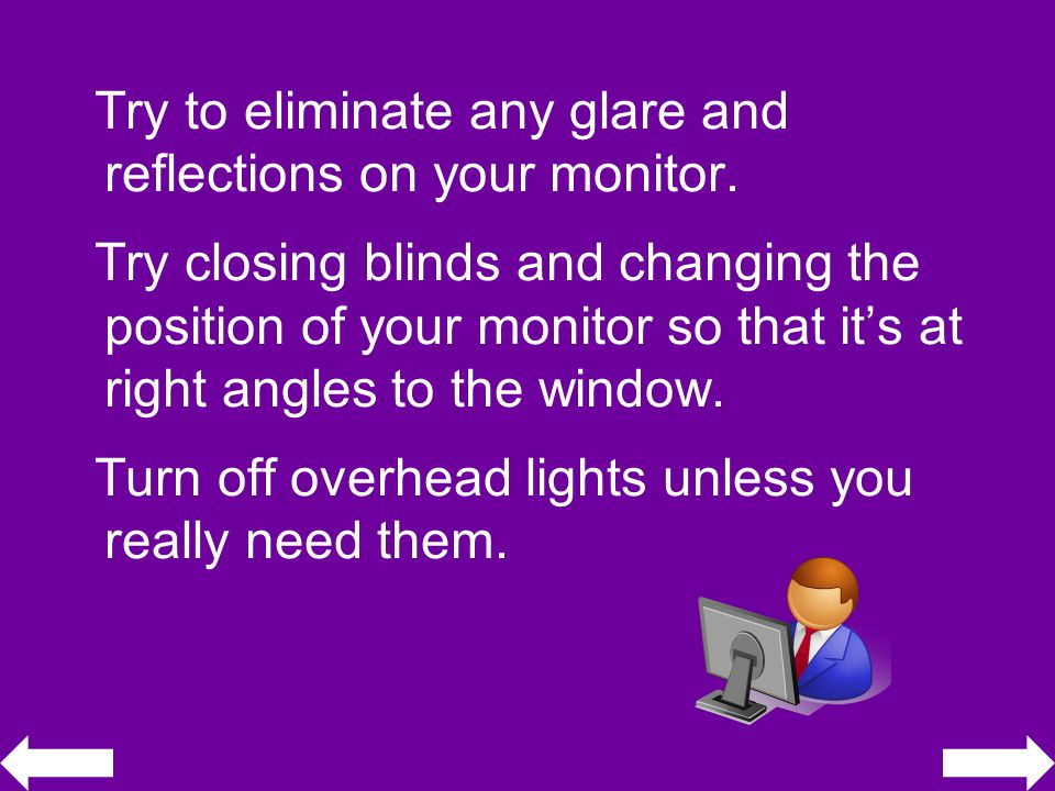 Try to eliminate any glare and reflections on your monitor.