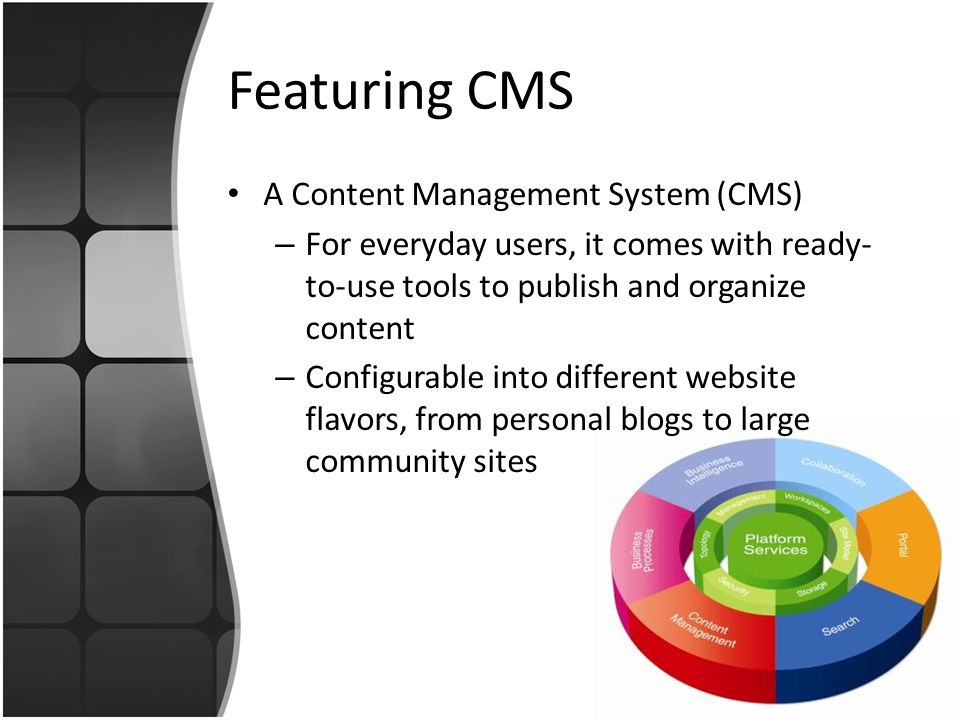 Featuring CMS A Content Management System (CMS) – For everyday users, it comes with ready- to-use tools to publish and organize content – Configurable into different website flavors, from personal blogs to large community sites