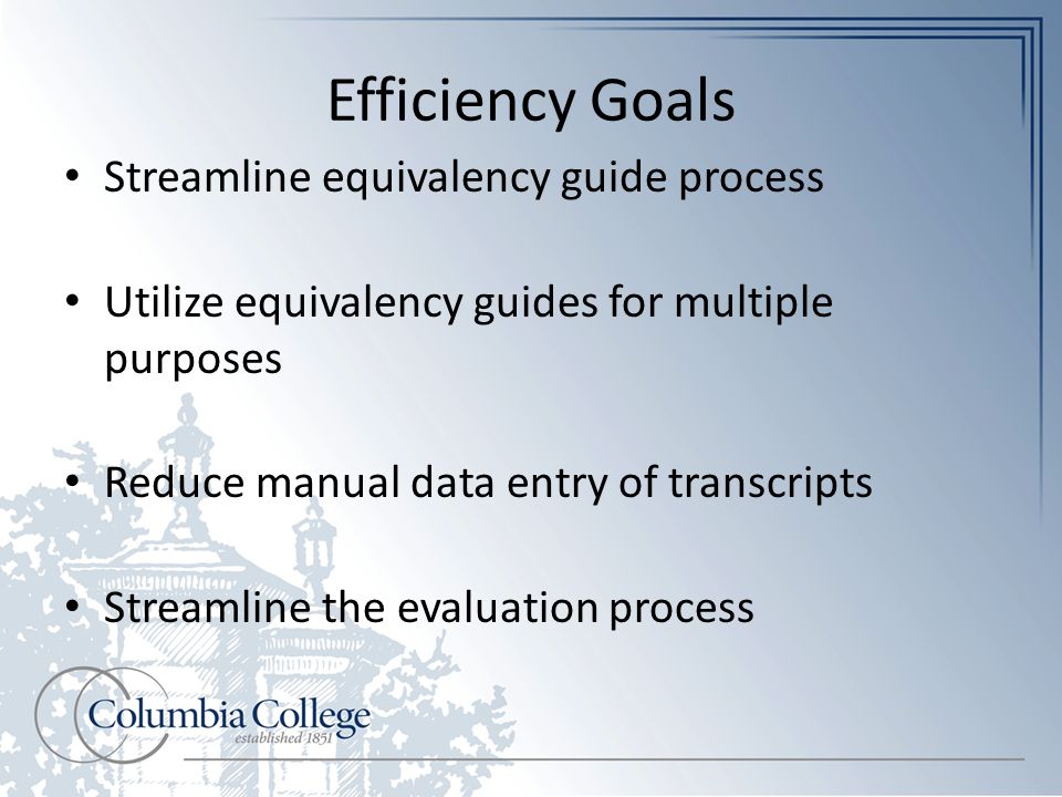 Efficiency Goals Streamline equivalency guide process Utilize equivalency guides for multiple purposes Reduce manual data entry of transcripts Streamline the evaluation process