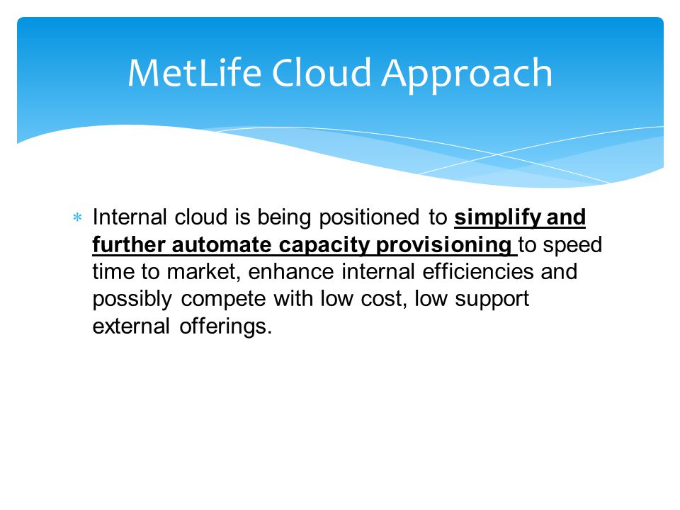  Internal cloud is being positioned to simplify and further automate capacity provisioning to speed time to market, enhance internal efficiencies and possibly compete with low cost, low support external offerings.