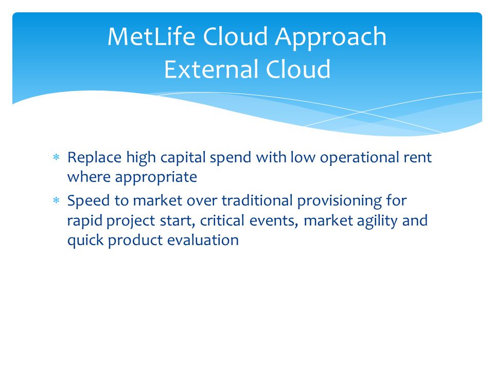  Replace high capital spend with low operational rent where appropriate  Speed to market over traditional provisioning for rapid project start, critical events, market agility and quick product evaluation MetLife Cloud Approach External Cloud