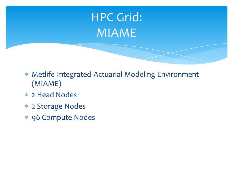  Metlife Integrated Actuarial Modeling Environment (MIAME)  2 Head Nodes  2 Storage Nodes  96 Compute Nodes HPC Grid: MIAME