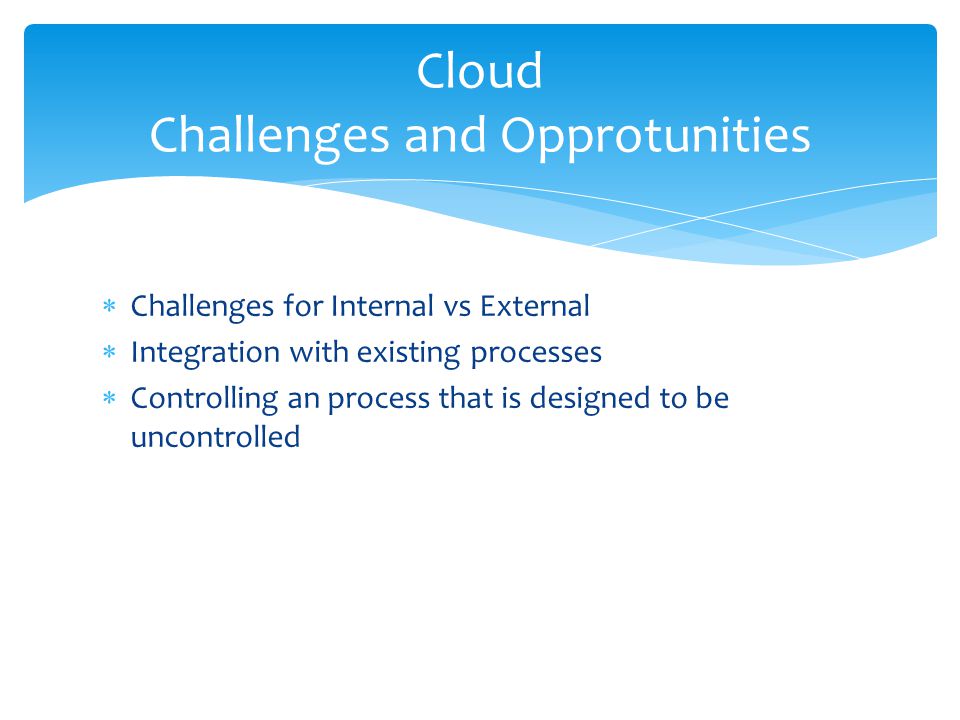  Challenges for Internal vs External  Integration with existing processes  Controlling an process that is designed to be uncontrolled Cloud Challenges and Opprotunities
