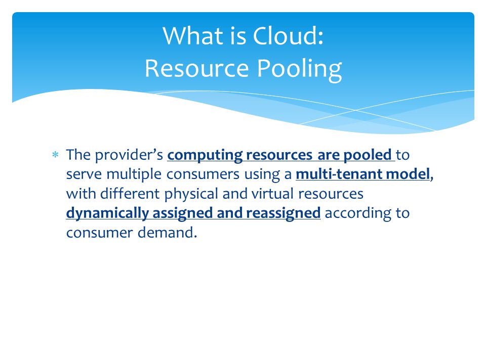  The provider’s computing resources are pooled to serve multiple consumers using a multi-tenant model, with different physical and virtual resources dynamically assigned and reassigned according to consumer demand.
