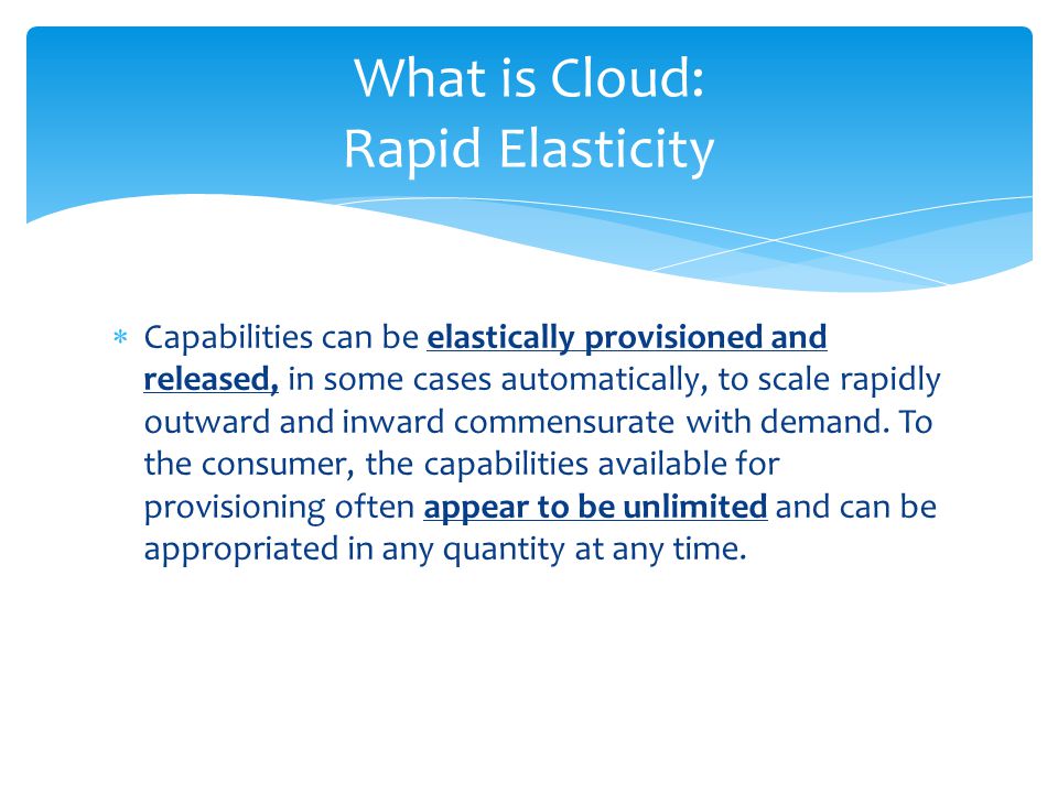  Capabilities can be elastically provisioned and released, in some cases automatically, to scale rapidly outward and inward commensurate with demand.