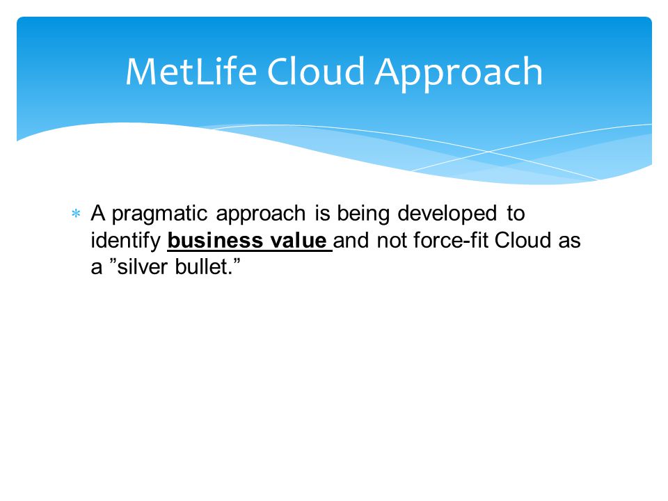  A pragmatic approach is being developed to identify business value and not force-fit Cloud as a silver bullet. MetLife Cloud Approach