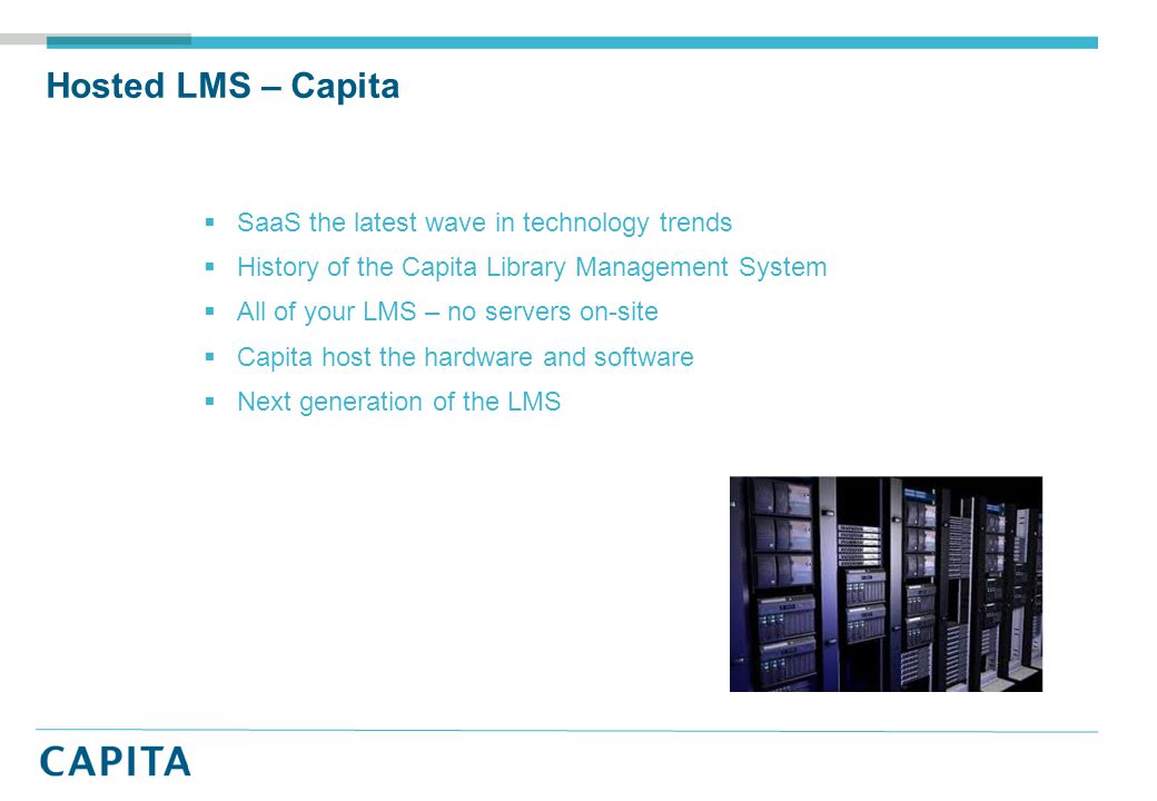 Hosted LMS – Capita  SaaS the latest wave in technology trends  History of the Capita Library Management System  All of your LMS – no servers on-site  Capita host the hardware and software  Next generation of the LMS