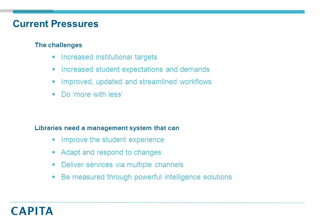 Current Pressures The challenges  Increased institutional targets  Increased student expectations and demands  Improved, updated and streamlined workflows  Do ‘more with less’ Libraries need a management system that can  Improve the student experience  Adapt and respond to changes  Deliver services via multiple channels  Be measured through powerful intelligence solutions