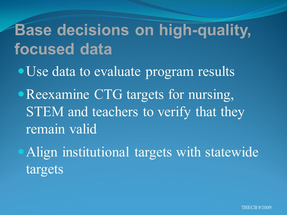 Base decisions on high-quality, focused data Use data to evaluate program results Reexamine CTG targets for nursing, STEM and teachers to verify that they remain valid Align institutional targets with statewide targets THECB 9/2009