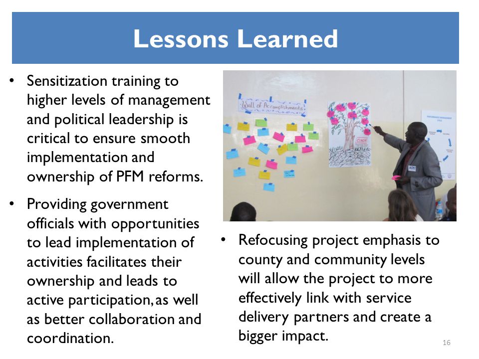 Lessons Learned Sensitization training to higher levels of management and political leadership is critical to ensure smooth implementation and ownership of PFM reforms.