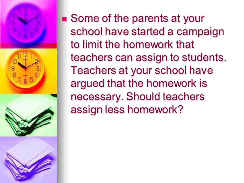 Some of the parents at your school have started a campaign to limit the homework that teachers can assign to students.