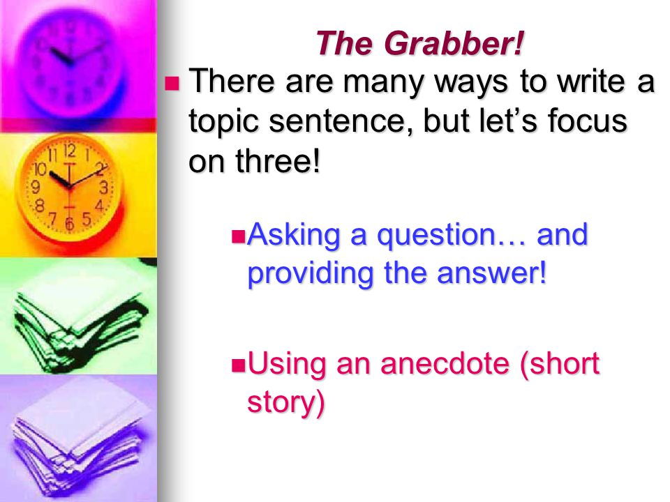 The Grabber. There are many ways to write a topic sentence, but let’s focus on three.