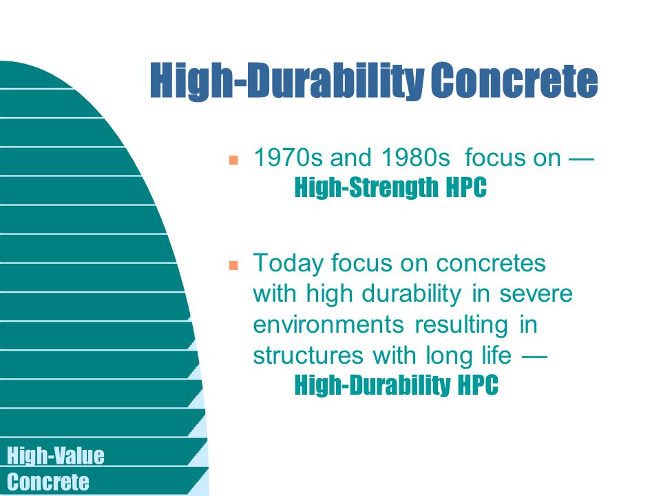 High-Value Concrete High-Durability Concrete 1970s and 1980s focus on — High-Strength HPC Today focus on concretes with high durability in severe environments resulting in structures with long life — High-Durability HPC