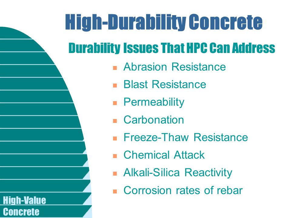 High-Value Concrete High-Durability Concrete n Abrasion Resistance n Blast Resistance n Permeability n Carbonation n Freeze-Thaw Resistance n Chemical Attack n Alkali-Silica Reactivity n Corrosion rates of rebar Durability Issues That HPC Can Address