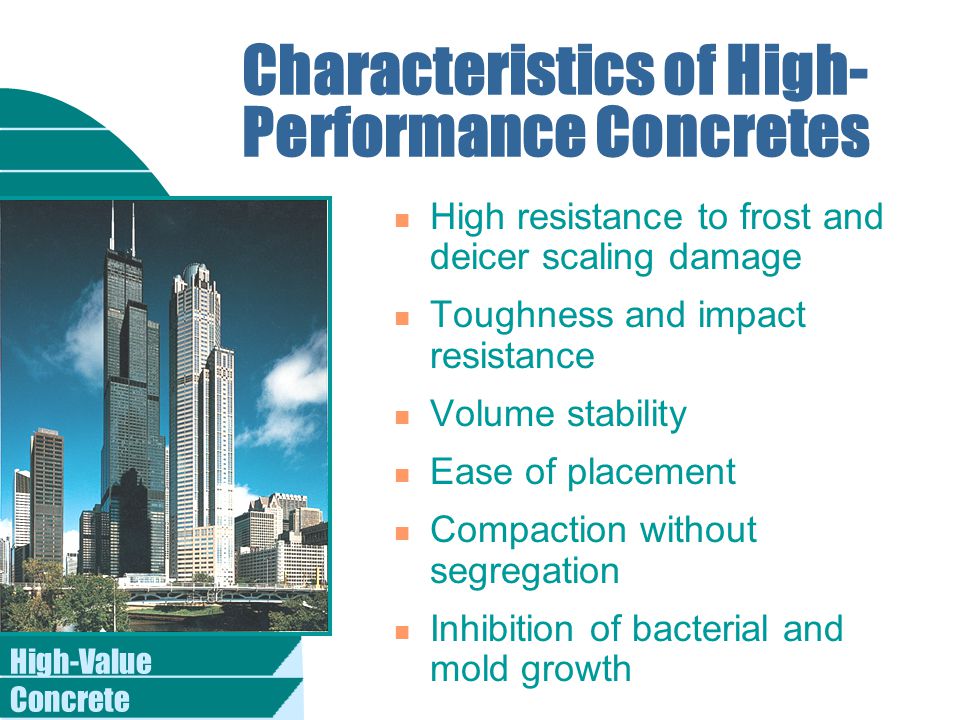 High-Value Concrete Characteristics of High- Performance Concretes n High resistance to frost and deicer scaling damage n Toughness and impact resistance n Volume stability n Ease of placement n Compaction without segregation n Inhibition of bacterial and mold growth